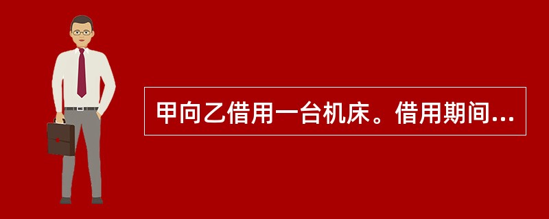 甲向乙借用一台机床。借用期间，未经乙同意，甲以所有权人名义，将该机床按市场价转让给不知情的丙，双方签订了《机床转让合同》且钱货两清。根据物权法律制度和合同法律制度的规定，下列说法中，正确的是（）。