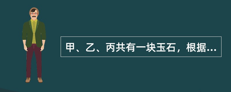 甲、乙、丙共有一块玉石，根据约定，三人对该玉石的份额分别是3：3：4。现甲打算转让自己的份额，丁知道后打算以直接支付20万元的价款买下该份额。对此，下列选项错误的是：（）