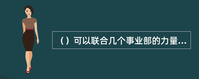 （）可以联合几个事业部的力量研发新产品，提供新服务，形成拳头优势，使公司总经理能够将自己的时间和精力主要集中在企业重大战略性决策上。