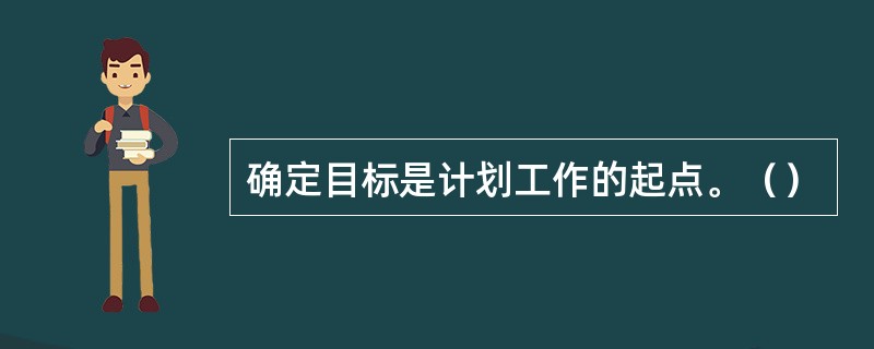 确定目标是计划工作的起点。（）