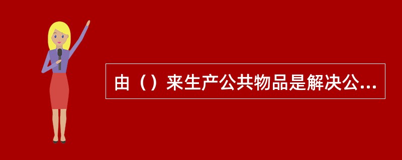 由（）来生产公共物品是解决公共物品生产的一种较好的方法。