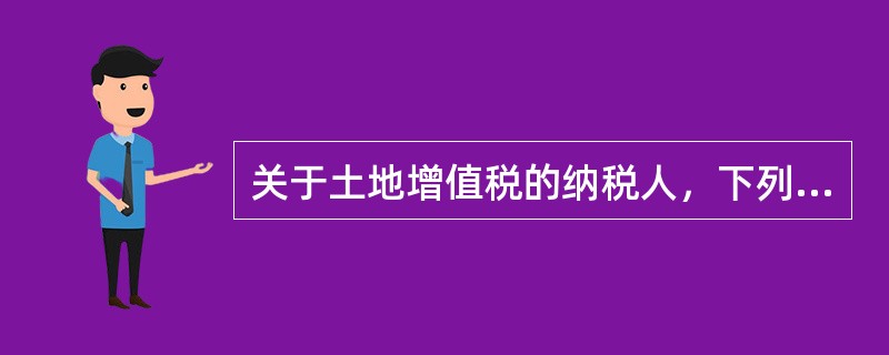 关于土地增值税的纳税人，下列说法中错误的是（　）。