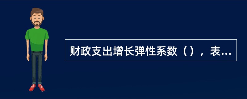 财政支出增长弹性系数（），表明财政支出增长速度快于国内生产总值增长速度。
