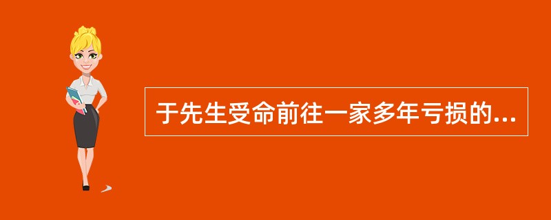于先生受命前往一家多年亏损的企业担任厂长。到任之后，他待人热情，早上早早地站在工厂的门口迎候大家，如果有的员工迟到，他并不是批评和指责，而是询问原因，主动帮助员工解决实际困难。一周下来，大家看到厂长每