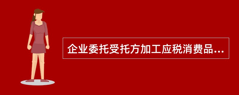 企业委托受托方加工应税消费品产品，关于消费税的说法正确的是（　）。