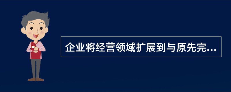 企业将经营领域扩展到与原先完全无联系的产品和销售领域中，属于（）。