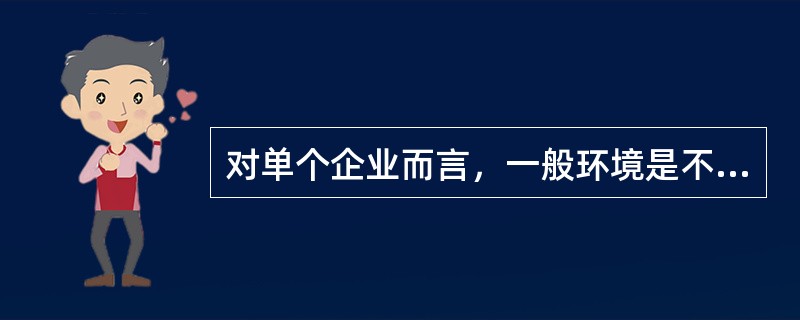 对单个企业而言，一般环境是不由企业支配的。（）