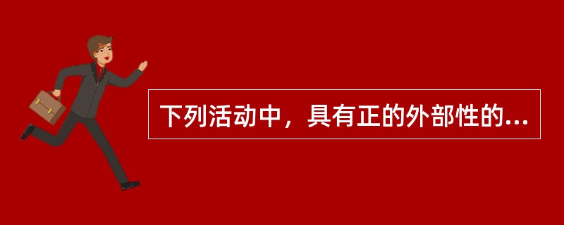 下列活动中，具有正的外部性的是（）。