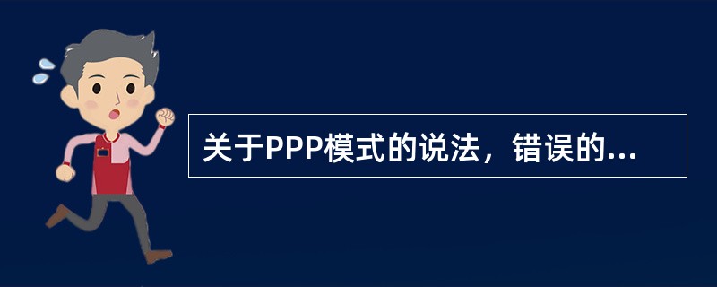 关于PPP模式的说法，错误的是（　）。