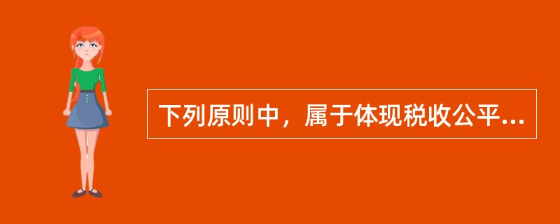 下列原则中，属于体现税收公平内涵的是（　）。