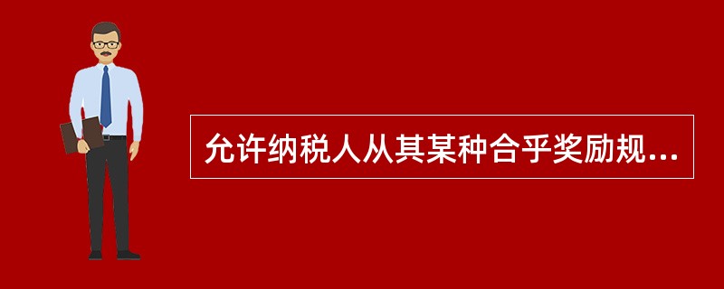 允许纳税人从其某种合乎奖励规定的支出中，以一定比率从其应纳税额中扣除，以减轻税负的做法被称为（　）。