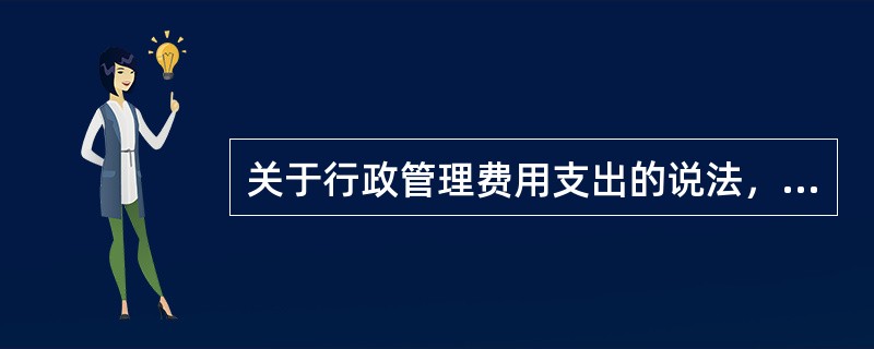 关于行政管理费用支出的说法，错误的是（　）。
