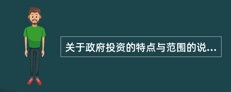 关于政府投资的特点与范围的说法，错误的是（　）。