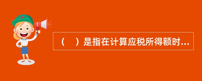 （　）是指在计算应税所得额时，从毛所得额中扣除一定数额或以一定比率进行扣除，以减少纳税人的应纳税所得额。