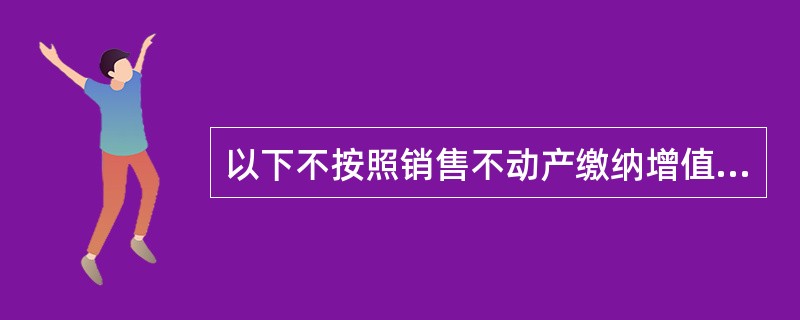 以下不按照销售不动产缴纳增值税的是（　）。