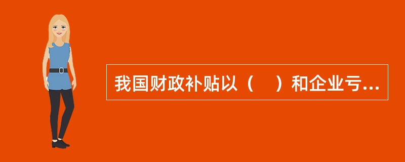 我国财政补贴以（　）和企业亏损补贴为主，且每年反映在国家预算上仅有这两项补贴。
