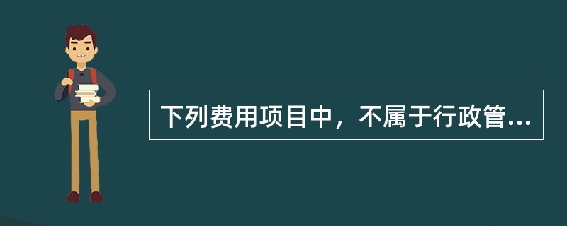 下列费用项目中，不属于行政管理费的是（　）。