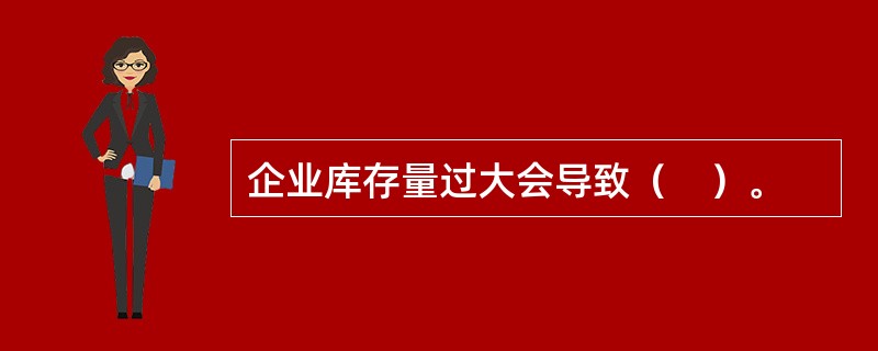 企业库存量过大会导致（　）。