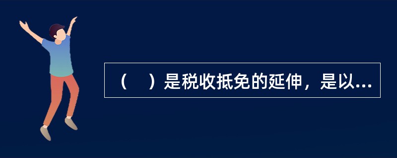 （　）是税收抵免的延伸，是以税收抵免的发生为前提的。