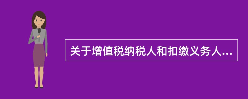 关于增值税纳税人和扣缴义务人的说法，错误的是（　）。