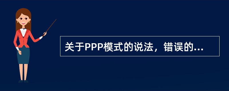 关于PPP模式的说法，错误的是（　）。