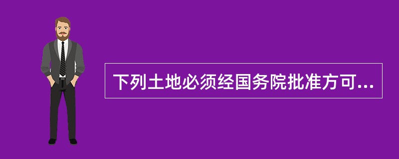 下列土地必须经国务院批准方可征收的有（）。