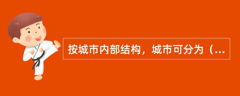 按城市内部结构，城市可分为（）。