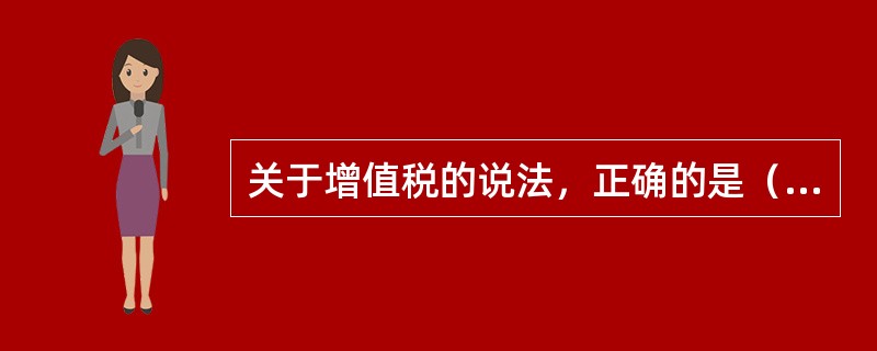 关于增值税的说法，正确的是（）。