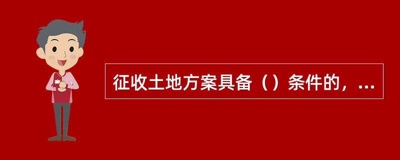 征收土地方案具备（）条件的，土地行政主管部门方可报人民政府批准。