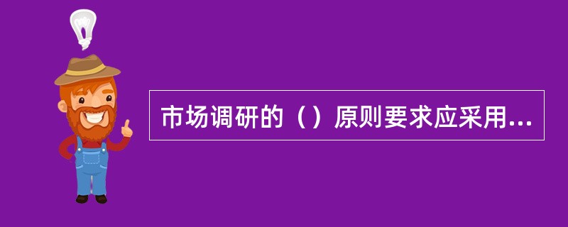 市场调研的（）原则要求应采用科学的方法定义调研问题，界定调研内容与项目、设计调研方案、采集数据、处理和分析数据。