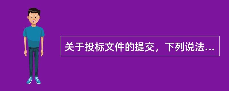 关于投标文件的提交，下列说法正确的有（）。