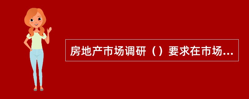 房地产市场调研（）要求在市场调研中首先要运用被实践证明是行之有效的科学方法和原理进行市场信息的收集、整理和分析，而不是主观臆测。