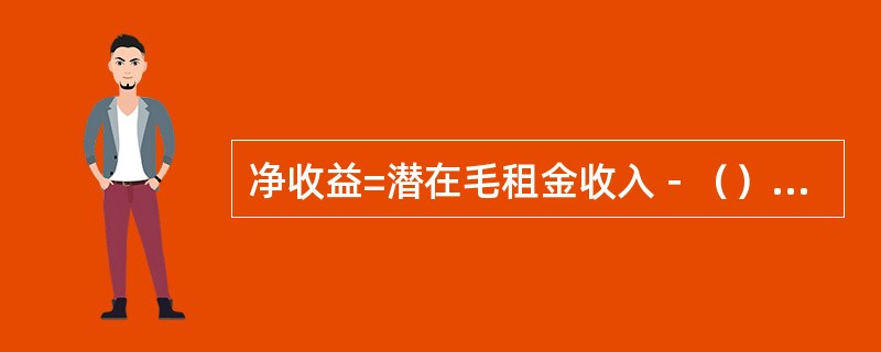 净收益=潜在毛租金收入－（）+其他收入－运营费用。