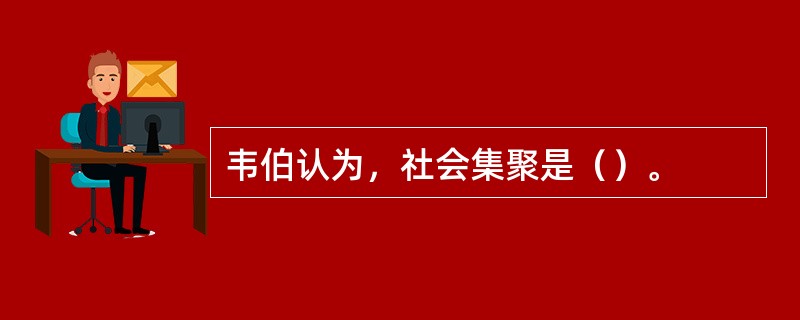 韦伯认为，社会集聚是（）。