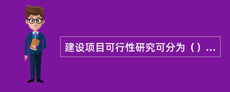 建设项目可行性研究可分为（）阶段。