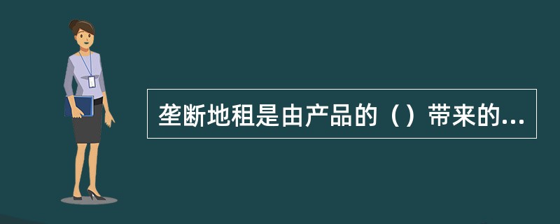 垄断地租是由产品的（）带来的超额利润而转化的地租。