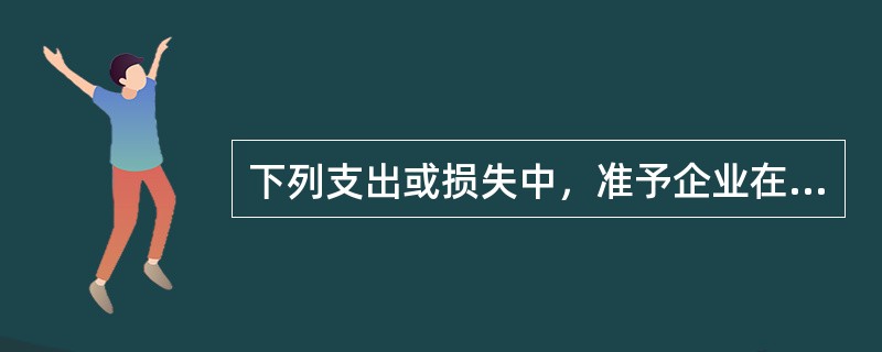 下列支出或损失中，准予企业在计算所得税的应纳税所得额时扣除的是（）。