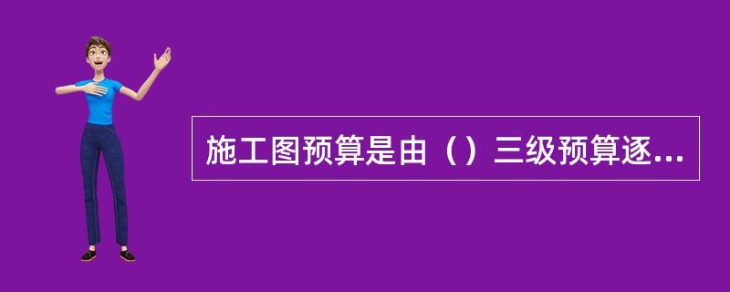 施工图预算是由（）三级预算逐级汇总组成的。