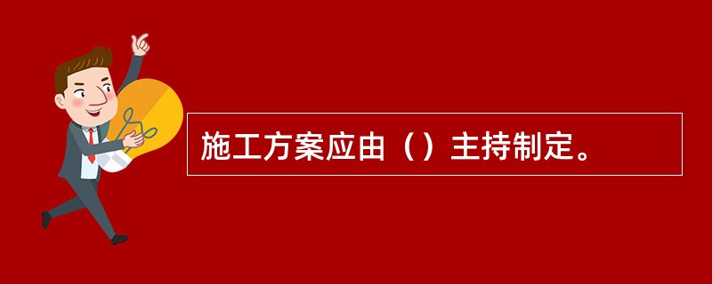 施工方案应由（）主持制定。