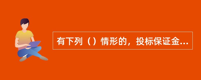有下列（）情形的，投标保证金不予退还。