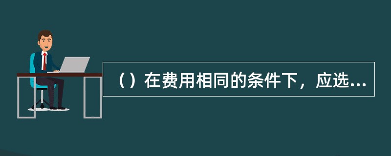 （）在费用相同的条件下，应选取效果最大的备选方案。