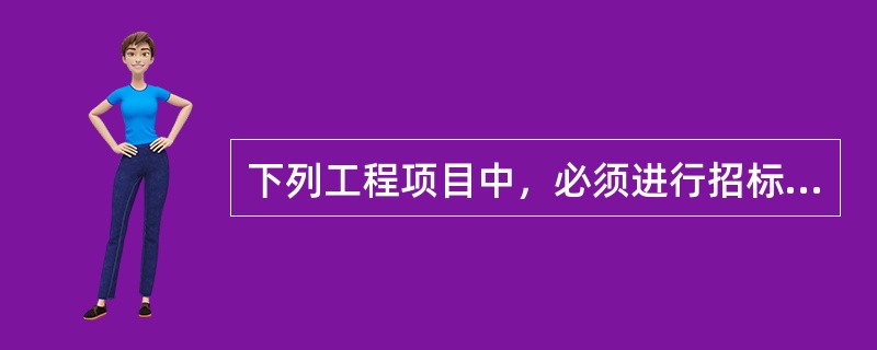 下列工程项目中，必须进行招标的有（）。