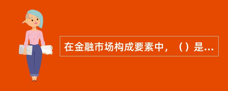 在金融市场构成要素中，（）是最基本的构成要素，是形成金融市场的基础。