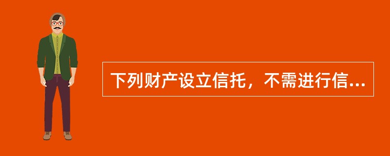 下列财产设立信托，不需进行信托登记的是（）。