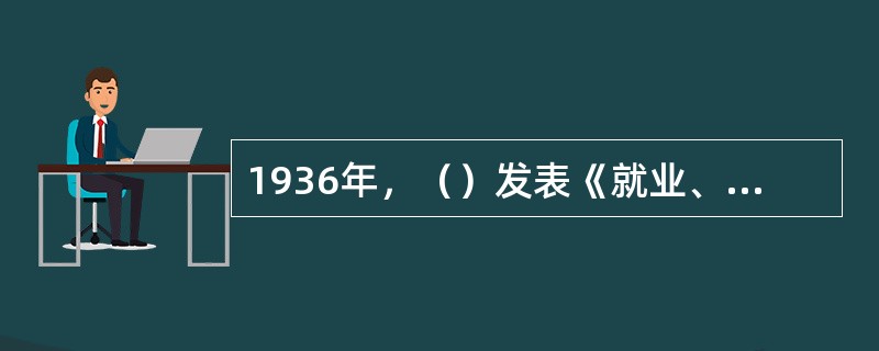 1936年，（）发表《就业、利息和货币通论》，提出了流动性偏好的概念。