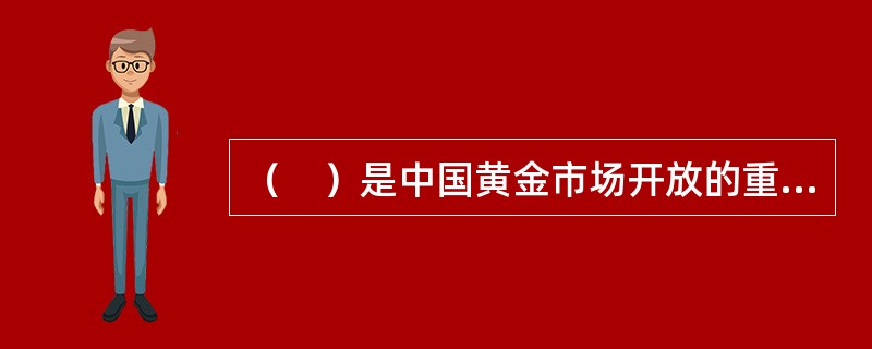 （　）是中国黄金市场开放的重要标志。