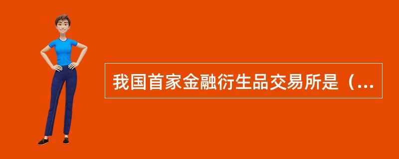 我国首家金融衍生品交易所是（）。