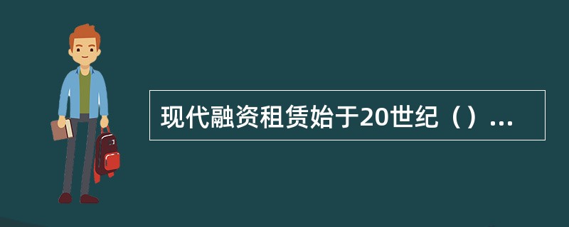 现代融资租赁始于20世纪（）年代，以（）租赁公司的成立为标志。