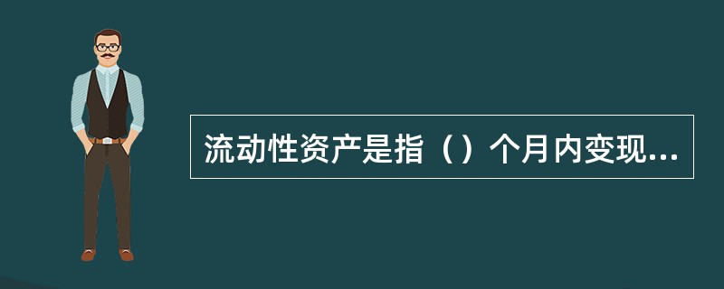 流动性资产是指（）个月内变现的资产。