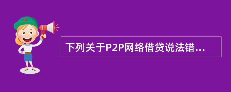 下列关于P2P网络借贷说法错误的是（）。